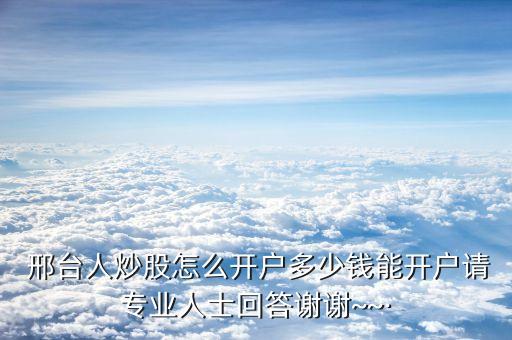  邢臺(tái)人炒股怎么開戶多少錢能開戶請(qǐng)專業(yè)人士回答謝謝~~·