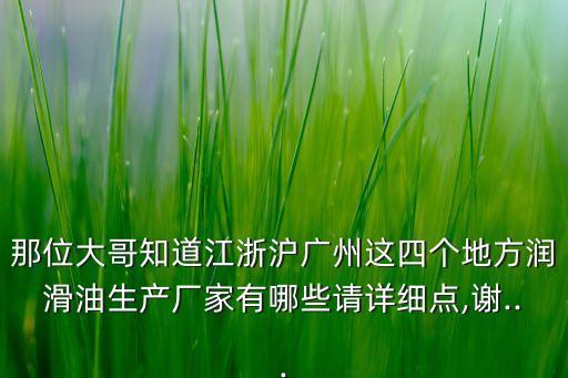 那位大哥知道江浙滬廣州這四個地方潤滑油生產(chǎn)廠家有哪些請詳細點,謝...