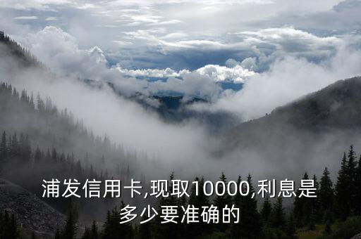 浦發(fā)信用卡,現(xiàn)取10000,利息是多少要準(zhǔn)確的