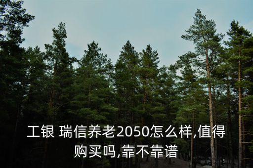 工銀 瑞信養(yǎng)老2050怎么樣,值得購(gòu)買嗎,靠不靠譜