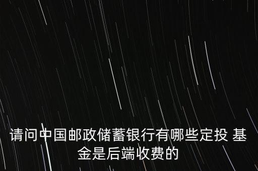 請問中國郵政儲蓄銀行有哪些定投 基金是后端收費(fèi)的