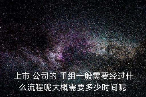  上市 公司的 重組一般需要經(jīng)過(guò)什么流程呢大概需要多少時(shí)間呢