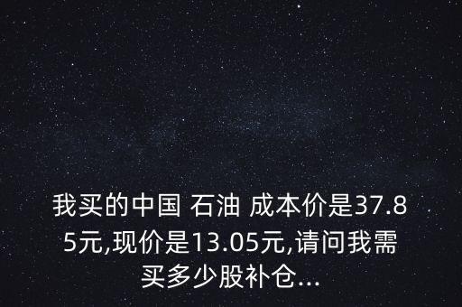 我買的中國 石油 成本價是37.85元,現(xiàn)價是13.05元,請問我需買多少股補(bǔ)倉...