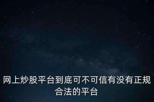 網(wǎng)上炒股平臺到底可不可信有沒有正規(guī)合法的平臺