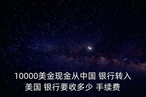 10000美金現(xiàn)金從中國(guó) 銀行轉(zhuǎn)入美國(guó) 銀行要收多少 手續(xù)費(fèi)