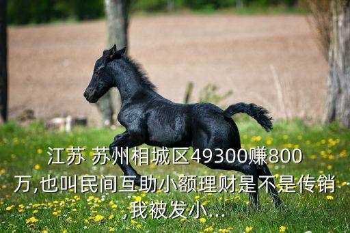 江蘇 蘇州相城區(qū)49300賺800萬,也叫民間互助小額理財(cái)是不是傳銷,我被發(fā)小...