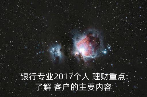  銀行專業(yè)2017個人 理財重點:了解 客戶的主要內(nèi)容