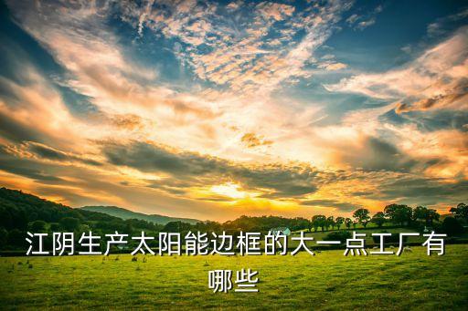  江陰生產(chǎn)太陽(yáng)能邊框的大一點(diǎn)工廠有哪些