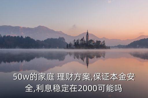 50w的家庭 理財方案,保證本金安全,利息穩(wěn)定在2000可能嗎