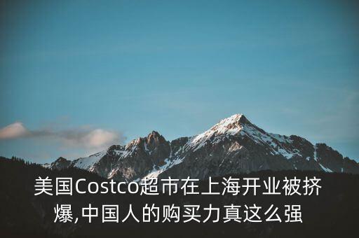 美國Costco超市在上海開業(yè)被擠爆,中國人的購買力真這么強(qiáng)