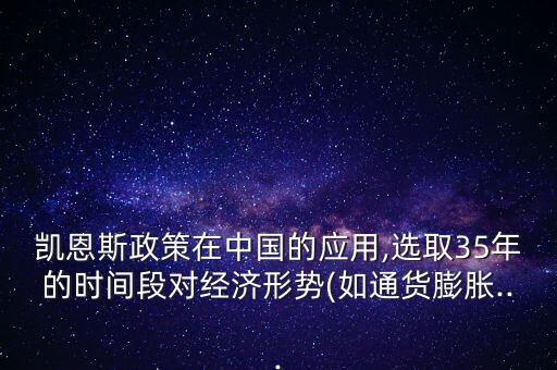 凱恩斯政策在中國的應用,選取35年的時間段對經(jīng)濟形勢(如通貨膨脹...