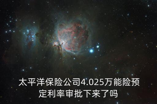  太平洋保險公司4.025萬能險預(yù)定利率審批下來了嗎