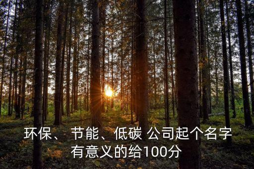  環(huán)保、 節(jié)能、低碳 公司起個(gè)名字有意義的給100分