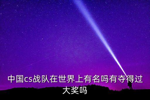 中國cs戰(zhàn)隊在世界上有名嗎有奪得過大獎嗎