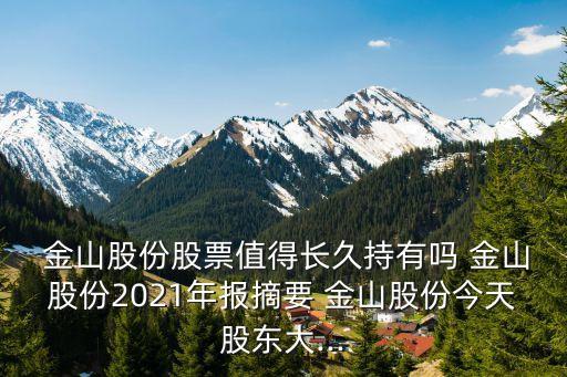  金山股份股票值得長久持有嗎 金山股份2021年報摘要 金山股份今天股東大...