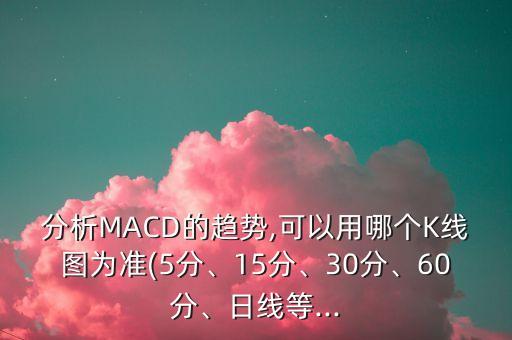 分析MACD的趨勢(shì),可以用哪個(gè)K線圖為準(zhǔn)(5分、15分、30分、60分、日線等...