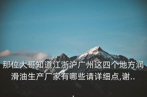 那位大哥知道江浙滬廣州這四個(gè)地方潤(rùn)滑油生產(chǎn)廠家有哪些請(qǐng)?jiān)敿?xì)點(diǎn),謝...