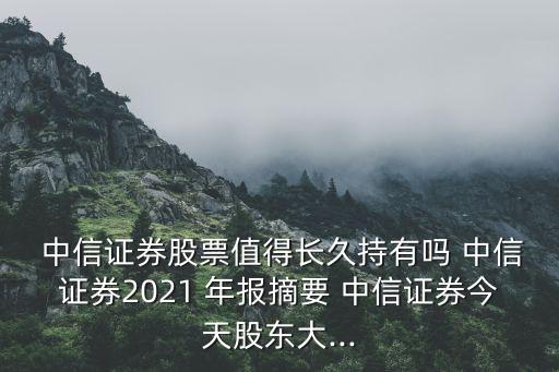  中信證券股票值得長久持有嗎 中信證券2021 年報摘要 中信證券今天股東大...