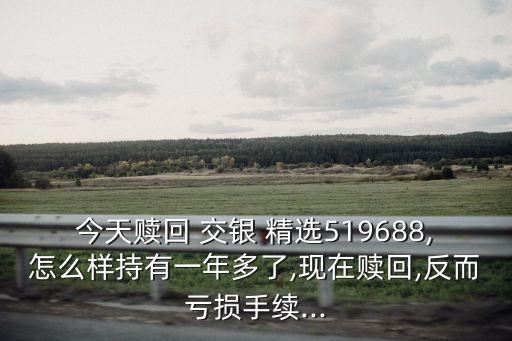 今天贖回 交銀 精選519688,怎么樣持有一年多了,現(xiàn)在贖回,反而虧損手續(xù)...