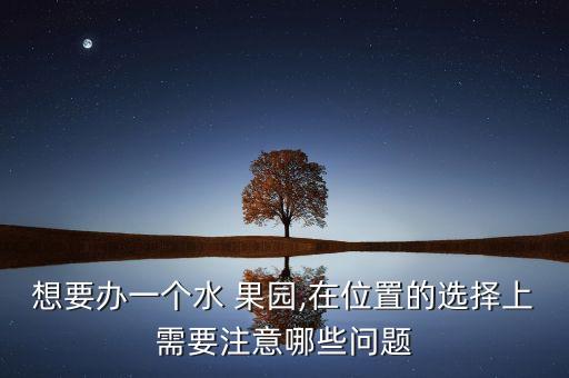 想要辦一個(gè)水 果園,在位置的選擇上需要注意哪些問(wèn)題