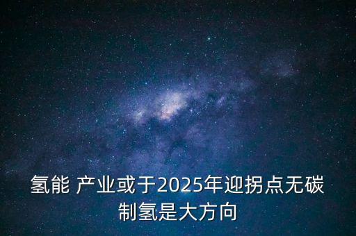 氫能 產(chǎn)業(yè)或于2025年迎拐點(diǎn)無(wú)碳制氫是大方向