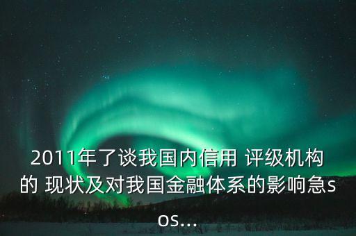 2011年了談我國(guó)內(nèi)信用 評(píng)級(jí)機(jī)構(gòu)的 現(xiàn)狀及對(duì)我國(guó)金融體系的影響急sos...