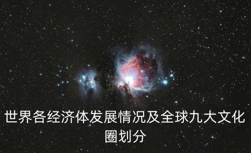 世界各經(jīng)濟(jì)體發(fā)展情況及全球九大文化圈劃分