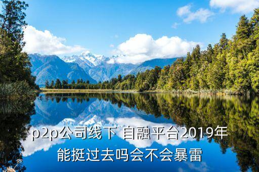 p2p公司線下 自融平臺(tái)2019年能挺過去嗎會(huì)不會(huì)暴雷