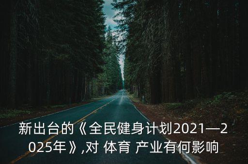 新出臺(tái)的《全民健身計(jì)劃2021—2025年》,對(duì) 體育 產(chǎn)業(yè)有何影響