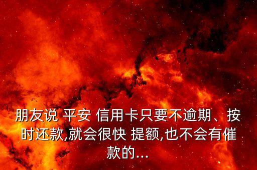 朋友說 平安 信用卡只要不逾期、按時還款,就會很快 提額,也不會有催款的...