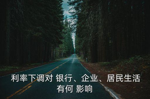  利率下調(diào)對 銀行、企業(yè)、居民生活有何 影響