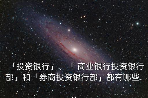 「投資銀行」、「 商業(yè)銀行投資銀行部」和「券商投資銀行部」都有哪些...