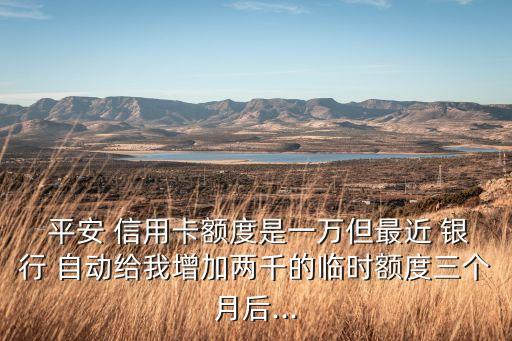  平安 信用卡額度是一萬但最近 銀行 自動給我增加兩千的臨時額度三個月后...