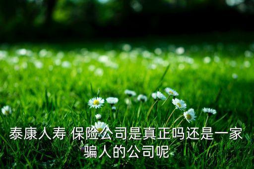 泰康人壽 保險(xiǎn)公司是真正嗎還是一家騙人的公司呢