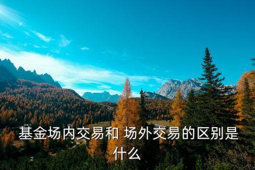  基金場(chǎng)內(nèi)交易和 場(chǎng)外交易的區(qū)別是什么