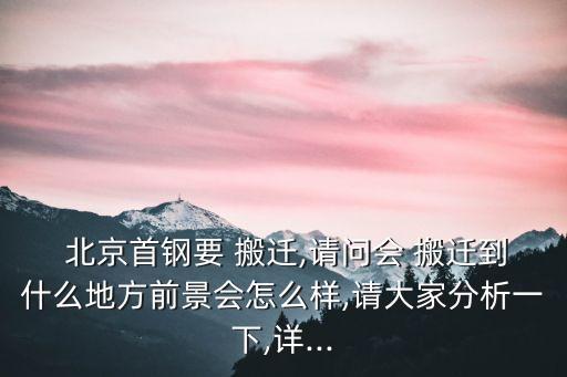  北京首鋼要 搬遷,請(qǐng)問會(huì) 搬遷到什么地方前景會(huì)怎么樣,請(qǐng)大家分析一下,詳...