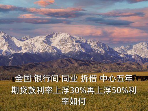 全國(guó) 銀行間 同業(yè) 拆借 中心五年期貸款利率上浮30%再上浮50%利率如何