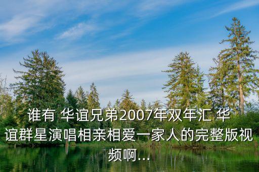 誰有 華誼兄弟2007年雙年匯 華誼群星演唱相親相愛一家人的完整版視頻啊...