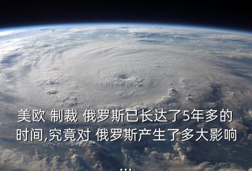 美歐 制裁 俄羅斯已長(zhǎng)達(dá)了5年多的時(shí)間,究竟對(duì) 俄羅斯產(chǎn)生了多大影響...