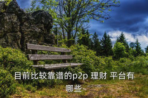 目前比較靠譜的p2p 理財(cái) 平臺(tái)有哪些