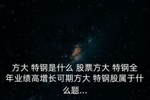 方大 特鋼是什么 股票方大 特鋼全年業(yè)績高增長可期方大 特鋼股屬于什么題...