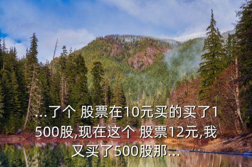 ...了個 股票在10元買的買了1500股,現(xiàn)在這個 股票12元,我又買了500股那...