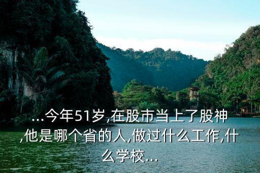 ...今年51歲,在股市當上了股神,他是哪個省的人,做過什么工作,什么學(xué)校...