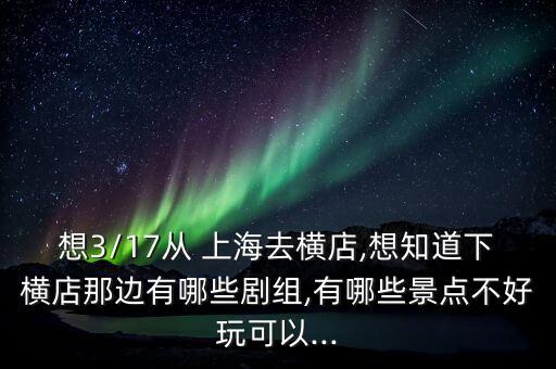 想3/17從 上海去橫店,想知道下橫店那邊有哪些劇組,有哪些景點(diǎn)不好玩可以...