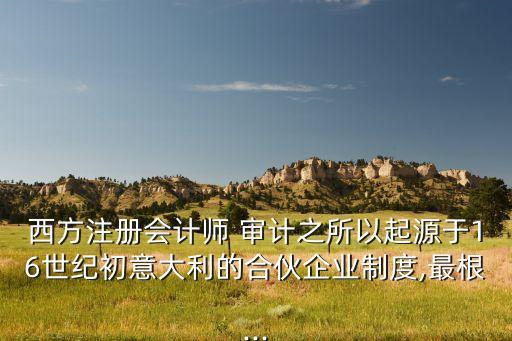 西方注冊會計師 審計之所以起源于16世紀初意大利的合伙企業(yè)制度,最根...