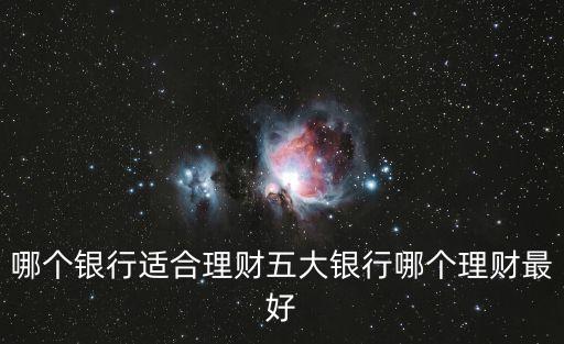 哪個(gè)銀行適合理財(cái)五大銀行哪個(gè)理財(cái)最好