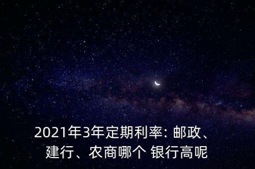 2021年3年定期利率: 郵政、 建行、農(nóng)商哪個(gè) 銀行高呢