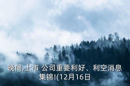 晚間,上市 公司重要利好、利空消息集錦!(12月16日