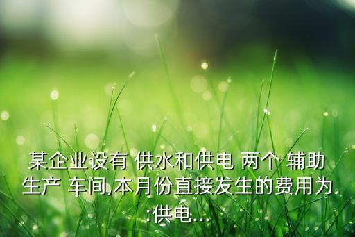 某企業(yè)設(shè)有 供水和供電 兩個 輔助生產(chǎn) 車間,本月份直接發(fā)生的費用為:供電...