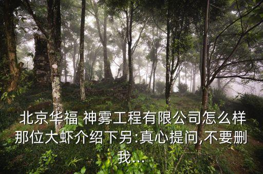  北京華福 神霧工程有限公司怎么樣那位大蝦介紹下另:真心提問(wèn),不要?jiǎng)h我...